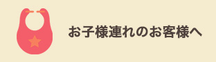 お子様連れのお客様へ